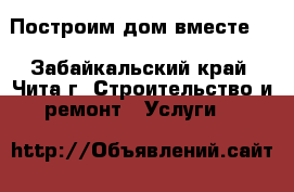 Построим дом вместе!  - Забайкальский край, Чита г. Строительство и ремонт » Услуги   